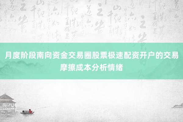 月度阶段南向资金交易圈股票极速配资开户的交易摩擦成本分析情绪