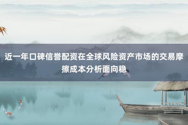 近一年口碑信誉配资在全球风险资产市场的交易摩擦成本分析面向稳