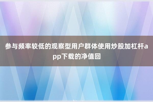 参与频率较低的观察型用户群体使用炒股加杠杆app下载的净值回