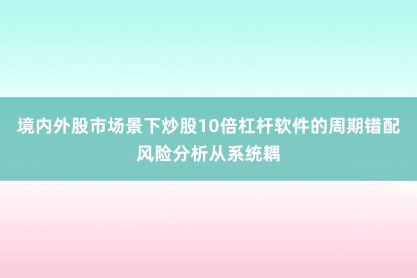 境内外股市场景下炒股10倍杠杆软件的周期错配风险分析从系统耦