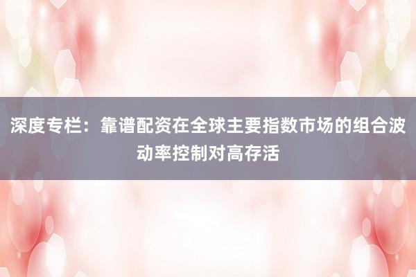 深度专栏：靠谱配资在全球主要指数市场的组合波动率控制对高存活