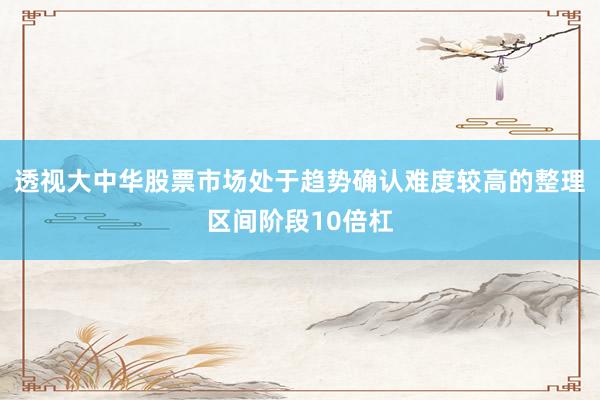 透视大中华股票市场处于趋势确认难度较高的整理区间阶段10倍杠