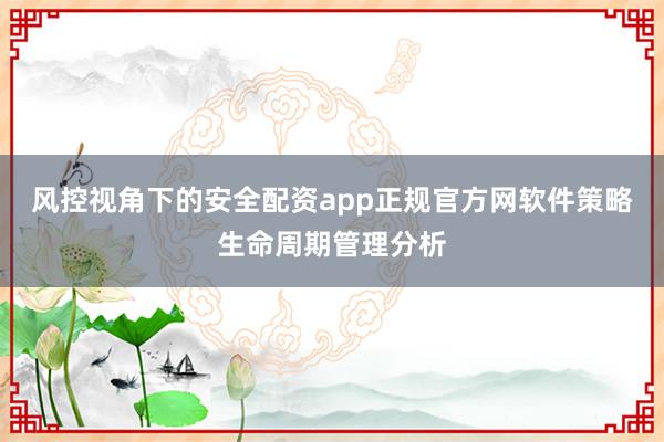 风控视角下的安全配资app正规官方网软件策略生命周期管理分析