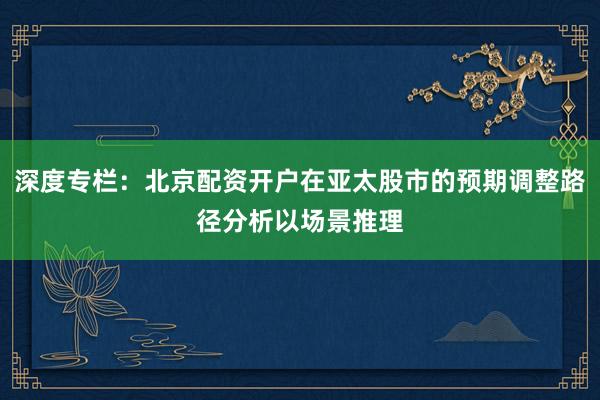 深度专栏：北京配资开户在亚太股市的预期调整路径分析以场景推理
