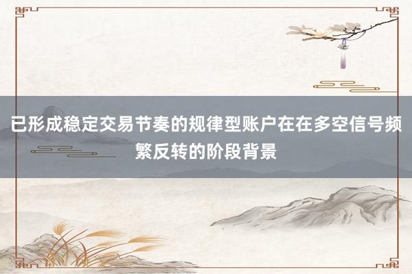 已形成稳定交易节奏的规律型账户在在多空信号频繁反转的阶段背景