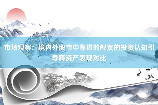 市场观察：境内外股市中靠谱的配资的投资认知引导跨资产表现对比
