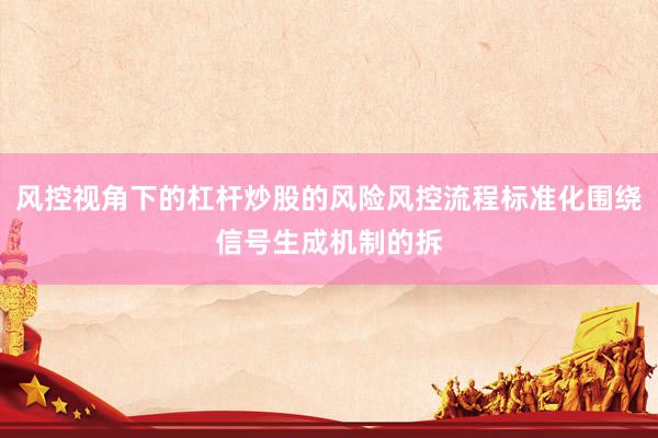 风控视角下的杠杆炒股的风险风控流程标准化围绕信号生成机制的拆