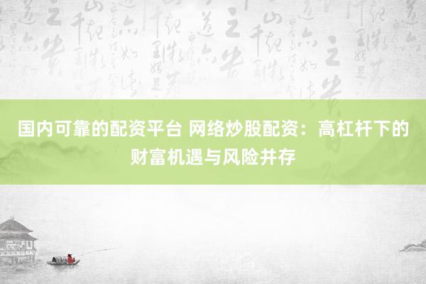 国内可靠的配资平台 网络炒股配资：高杠杆下的财富机遇与风险并存
