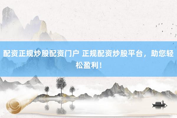 配资正规炒股配资门户 正规配资炒股平台，助您轻松盈利！