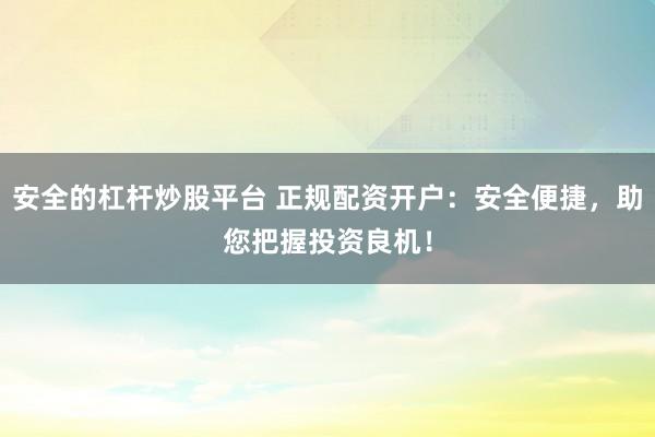 安全的杠杆炒股平台 正规配资开户：安全便捷，助您把握投资良机！