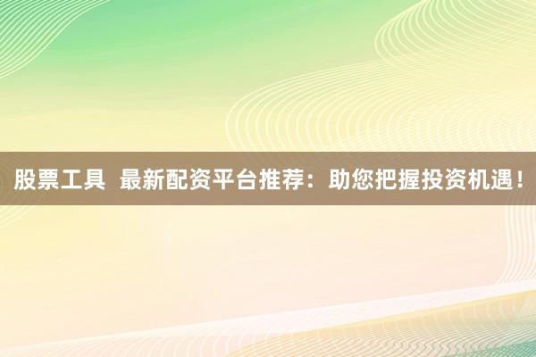 股票工具  最新配资平台推荐：助您把握投资机遇！