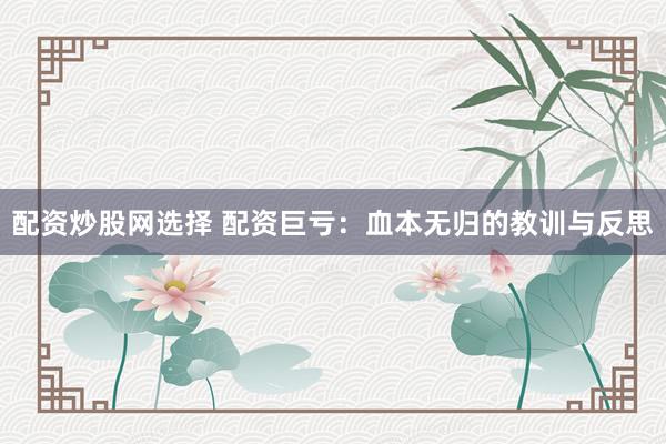 配资炒股网选择 配资巨亏：血本无归的教训与反思