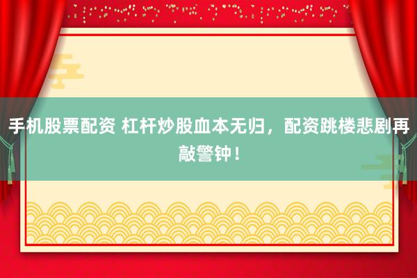 手机股票配资 杠杆炒股血本无归，配资跳楼悲剧再敲警钟！