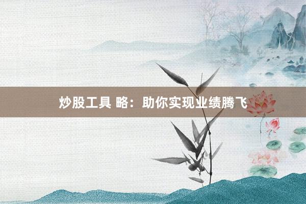 炒股工具 略:助你实现业绩腾飞