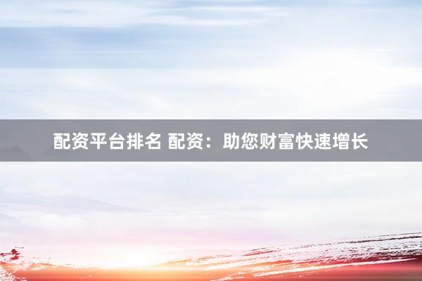 配资平台排名 配资：助您财富快速增长