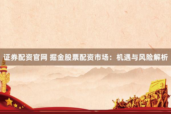 证券配资官网 掘金股票配资市场：机遇与风险解析