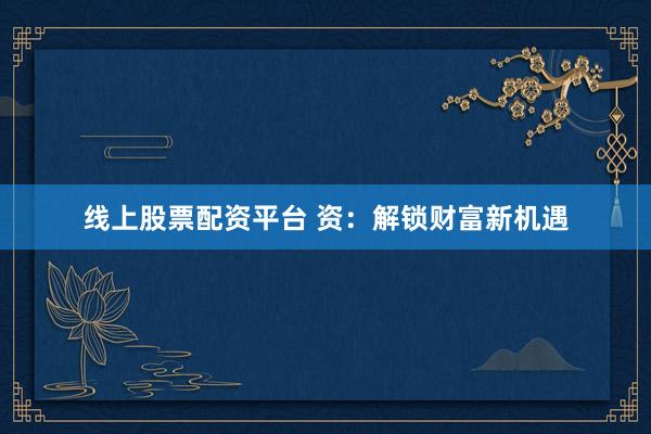 线上股票配资平台 资：解锁财富新机遇