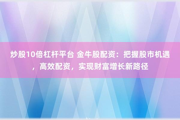 炒股10倍杠杆平台 金牛股配资：把握股市机遇，高效配资，实现财富增长新路径