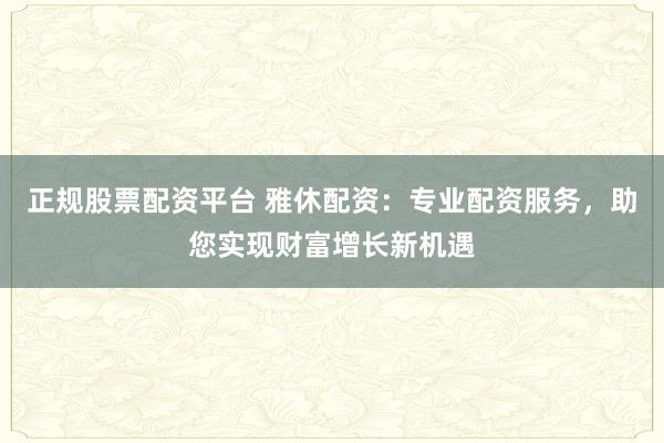 正规股票配资平台 雅休配资：专业配资服务，助您实现财富增长新机遇