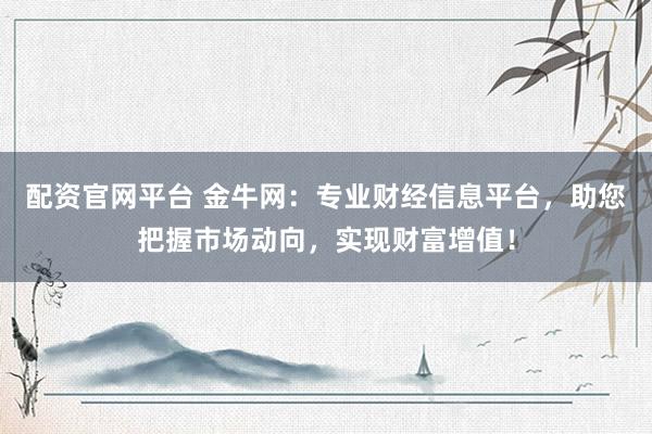 配资官网平台 金牛网：专业财经信息平台，助您把握市场动向，实现财富增值！