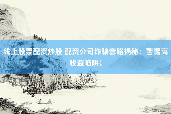 线上股票配资炒股 配资公司诈骗套路揭秘:警惕高收益陷阱!