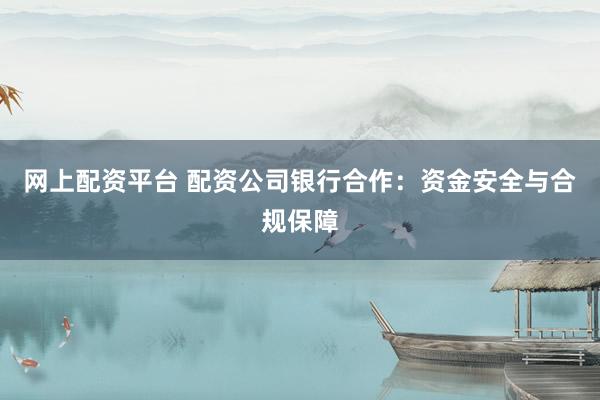 网上配资平台 配资公司银行合作：资金安全与合规保障