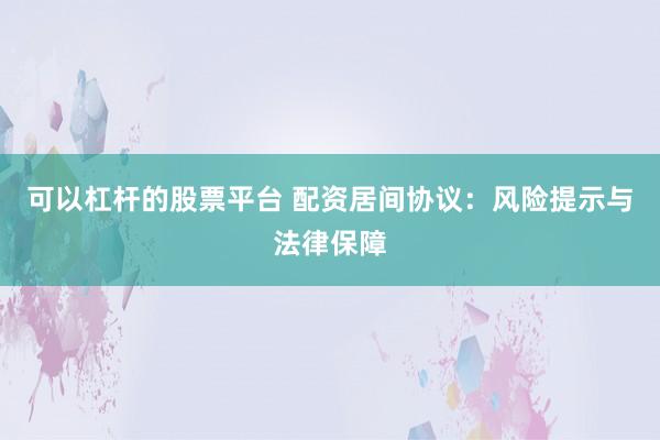 可以杠杆的股票平台 配资居间协议：风险提示与法律保障