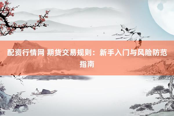 配资行情网 期货交易规则：新手入门与风险防范指南