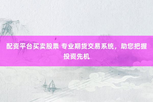配资平台买卖股票 专业期货交易系统,助您把握投资先机