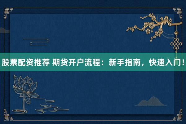 股票配资推荐 期货开户流程：新手指南，快速入门！