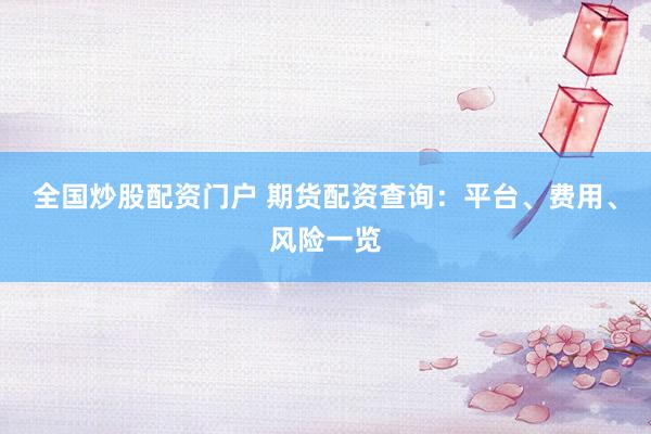 全国炒股配资门户 期货配资查询：平台、费用、风险一览