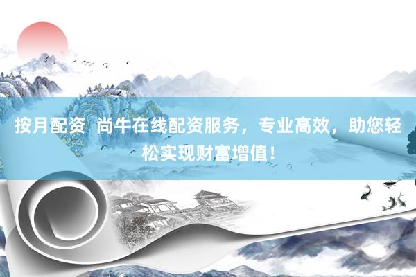 按月配资  尚牛在线配资服务，专业高效，助您轻松实现财富增值！