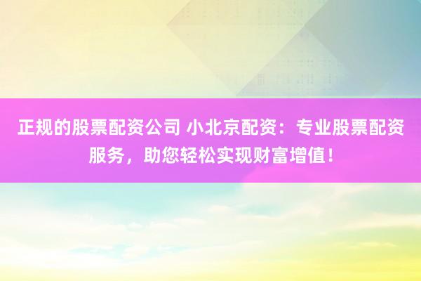 正规的股票配资公司 小北京配资：专业股票配资服务，助您轻松实现财富增值！