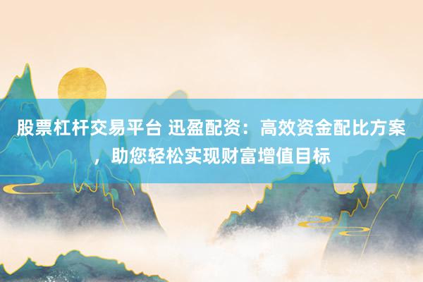 股票杠杆交易平台 迅盈配资：高效资金配比方案，助您轻松实现财富增值目标