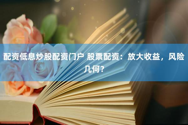 配资低息炒股配资门户 股票配资：放大收益，风险几何？