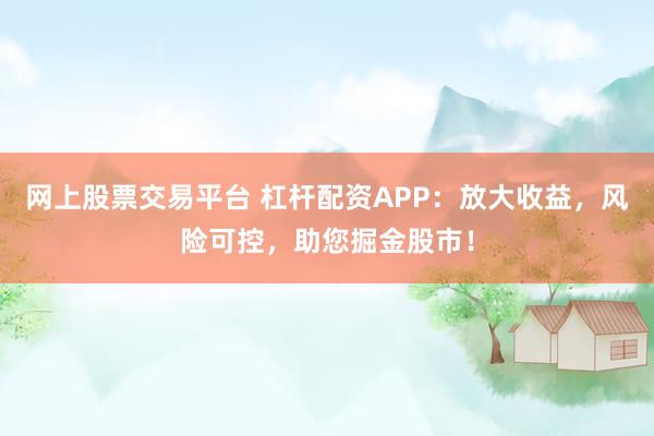 网上股票交易平台 杠杆配资APP：放大收益，风险可控，助您掘金股市！