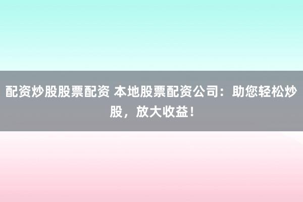 配资炒股股票配资 本地股票配资公司：助您轻松炒股，放大收益！