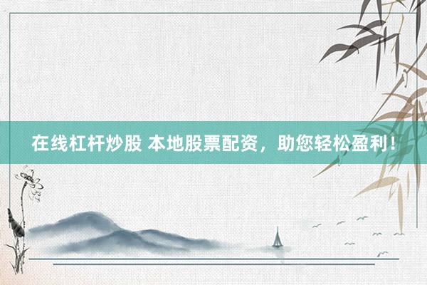 在线杠杆炒股 本地股票配资，助您轻松盈利！
