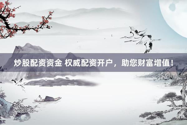 炒股配资资金 权威配资开户，助您财富增值！